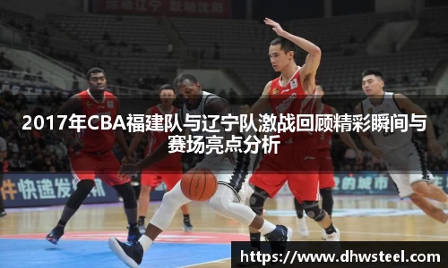 2017年CBA福建队与辽宁队激战回顾精彩瞬间与赛场亮点分析